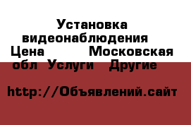 Установка видеонаблюдения  › Цена ­ 110 - Московская обл. Услуги » Другие   